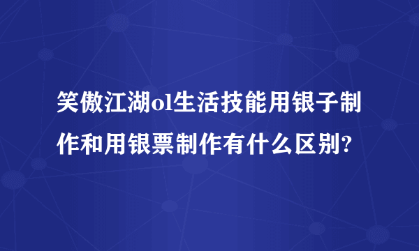 笑傲江湖ol生活技能用银子制作和用银票制作有什么区别?