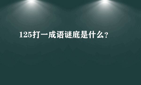 125打一成语谜底是什么？