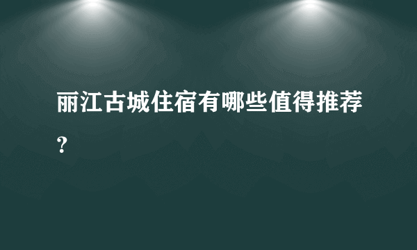 丽江古城住宿有哪些值得推荐？