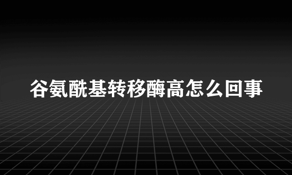 谷氨酰基转移酶高怎么回事