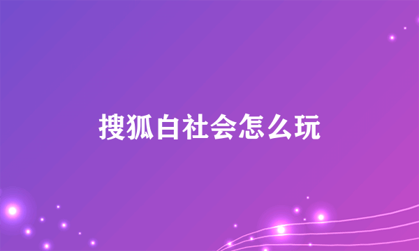 搜狐白社会怎么玩