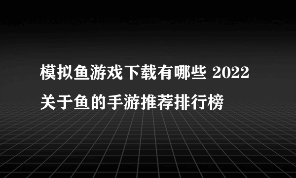 模拟鱼游戏下载有哪些 2022关于鱼的手游推荐排行榜