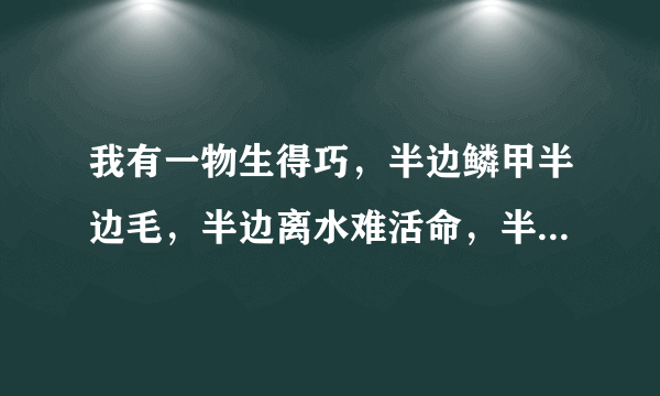 我有一物生得巧，半边鳞甲半边毛，半边离水难活命，半边入水命难保。 （打一字）