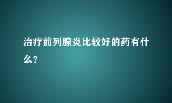 治疗前列腺炎比较好的药有什么？