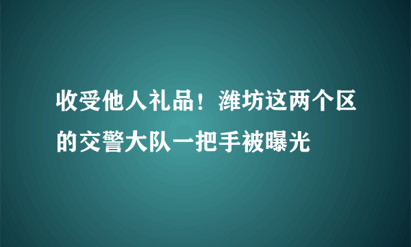 收受他人礼品！潍坊这两个区的交警大队一把手被曝光