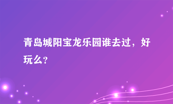 青岛城阳宝龙乐园谁去过，好玩么？