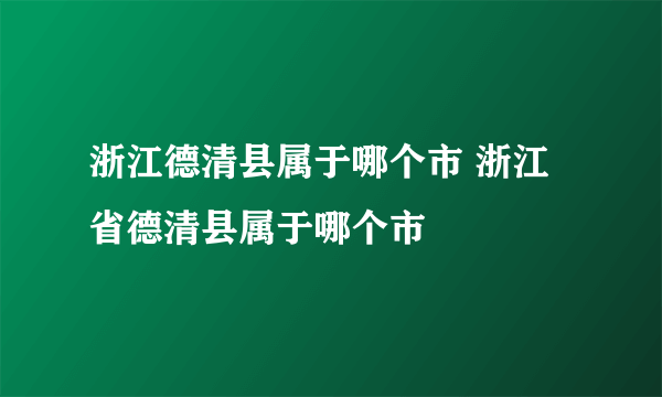 浙江德清县属于哪个市 浙江省德清县属于哪个市