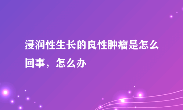 浸润性生长的良性肿瘤是怎么回事，怎么办