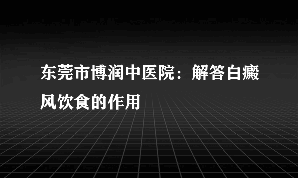 东莞市博润中医院：解答白癜风饮食的作用