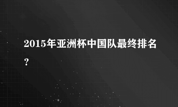 2015年亚洲杯中国队最终排名？