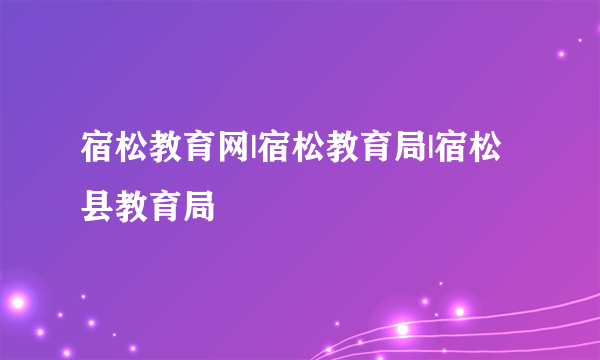 宿松教育网|宿松教育局|宿松县教育局