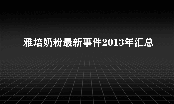 雅培奶粉最新事件2013年汇总