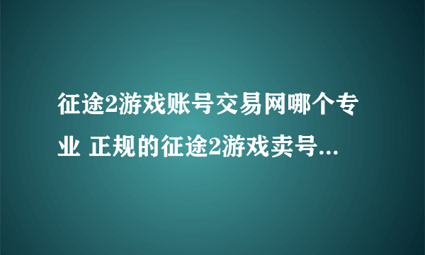 征途2游戏账号交易网哪个专业 正规的征途2游戏卖号平台推荐