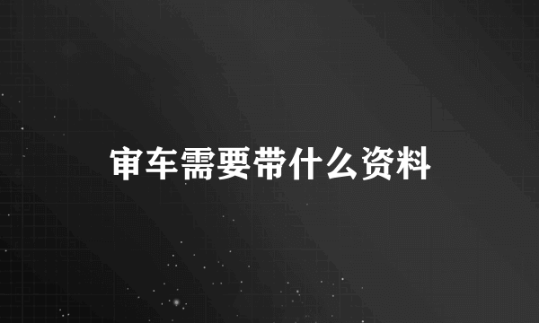 审车需要带什么资料