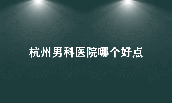 杭州男科医院哪个好点