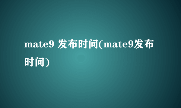 mate9 发布时间(mate9发布时间)