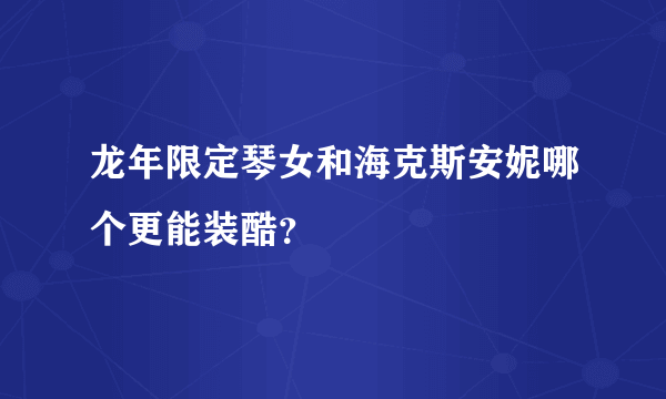 龙年限定琴女和海克斯安妮哪个更能装酷？