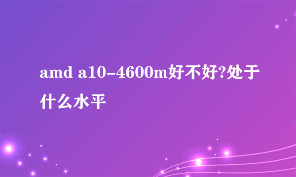 amd a10-4600m好不好?处于什么水平