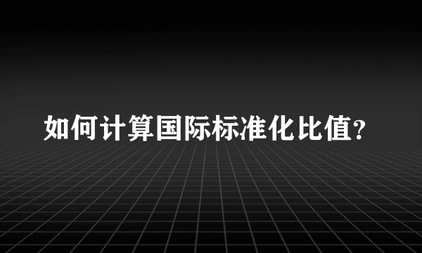 如何计算国际标准化比值？