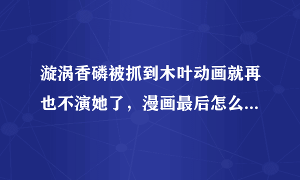 漩涡香磷被抓到木叶动画就再也不演她了，漫画最后怎么样了？死了么？