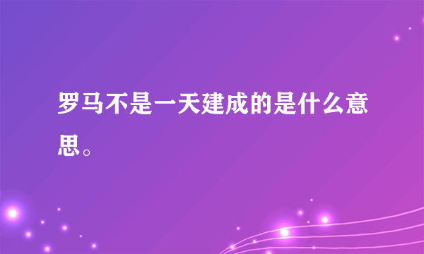 罗马不是一天建成的是什么意思。