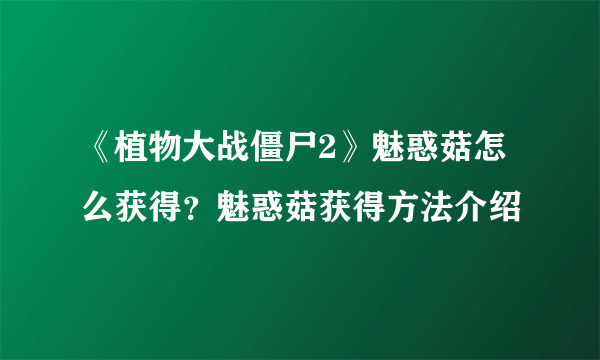 《植物大战僵尸2》魅惑菇怎么获得？魅惑菇获得方法介绍