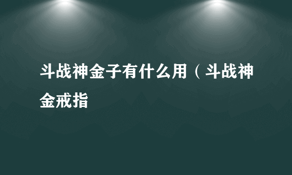 斗战神金子有什么用（斗战神金戒指