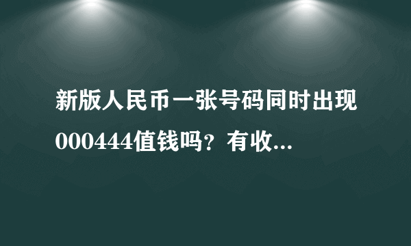 新版人民币一张号码同时出现000444值钱吗？有收藏价值吗？