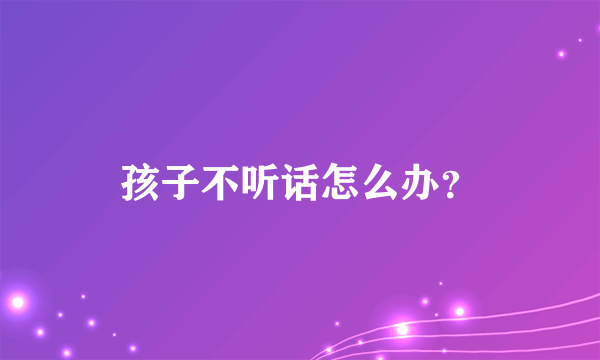 孩子不听话怎么办？