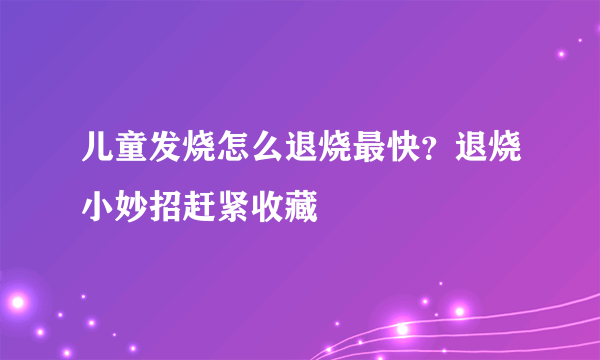 儿童发烧怎么退烧最快？退烧小妙招赶紧收藏