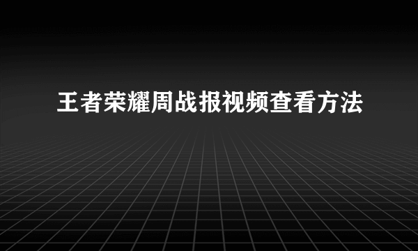 王者荣耀周战报视频查看方法