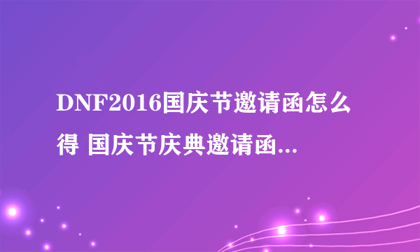 DNF2016国庆节邀请函怎么得 国庆节庆典邀请函获得方法