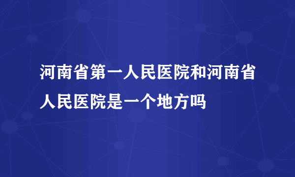 河南省第一人民医院和河南省人民医院是一个地方吗