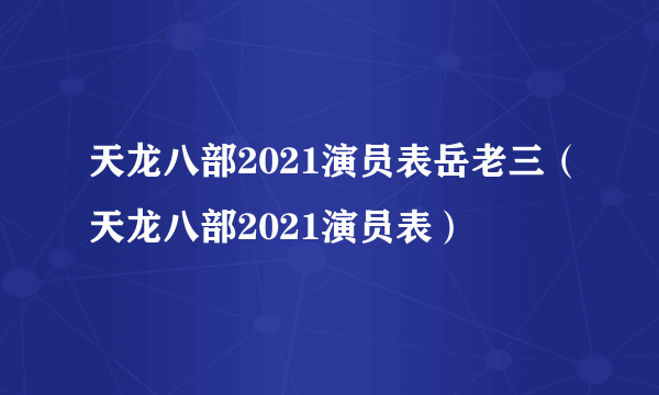 天龙八部2021演员表岳老三（天龙八部2021演员表）