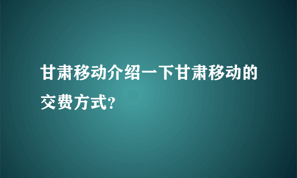 甘肃移动介绍一下甘肃移动的交费方式？