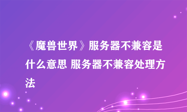 《魔兽世界》服务器不兼容是什么意思 服务器不兼容处理方法