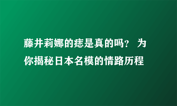 藤井莉娜的痣是真的吗？ 为你揭秘日本名模的情路历程