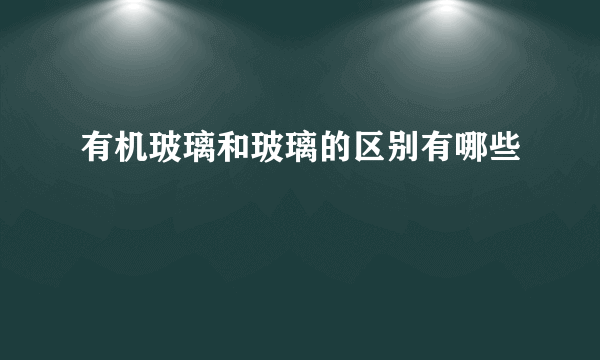 有机玻璃和玻璃的区别有哪些