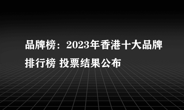 品牌榜：2023年香港十大品牌排行榜 投票结果公布