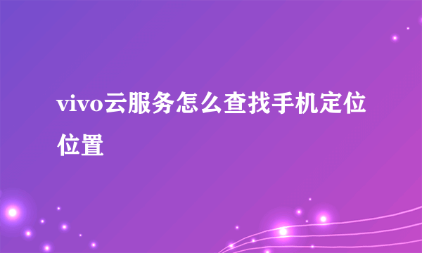 vivo云服务怎么查找手机定位位置