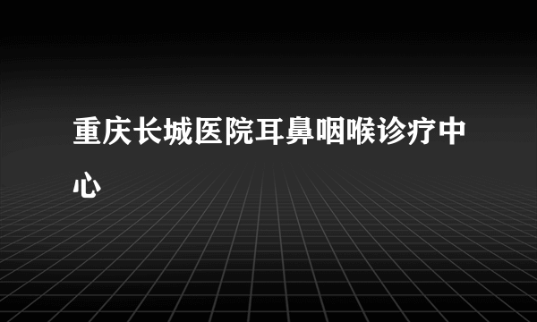 重庆长城医院耳鼻咽喉诊疗中心