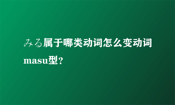 みる属于哪类动词怎么变动词masu型？