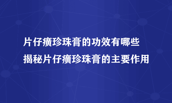 片仔癀珍珠膏的功效有哪些 揭秘片仔癀珍珠膏的主要作用