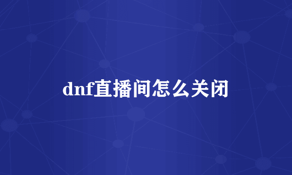 dnf直播间怎么关闭