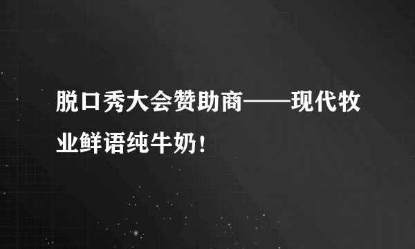 脱口秀大会赞助商——现代牧业鲜语纯牛奶！