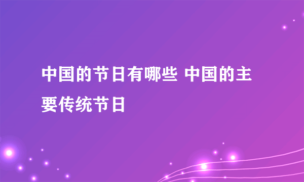 中国的节日有哪些 中国的主要传统节日