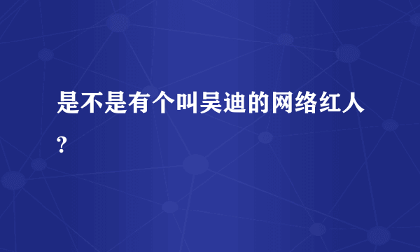 是不是有个叫吴迪的网络红人?