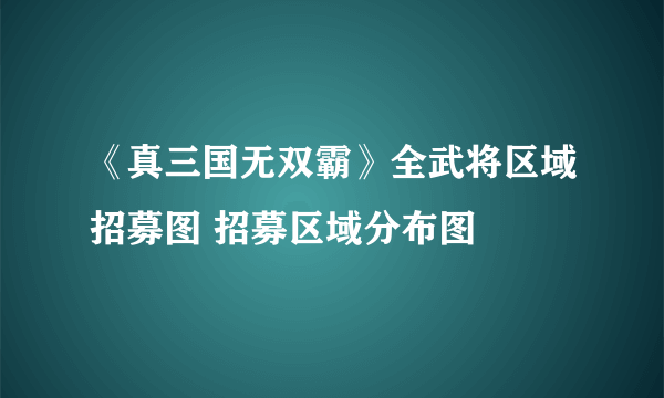 《真三国无双霸》全武将区域招募图 招募区域分布图