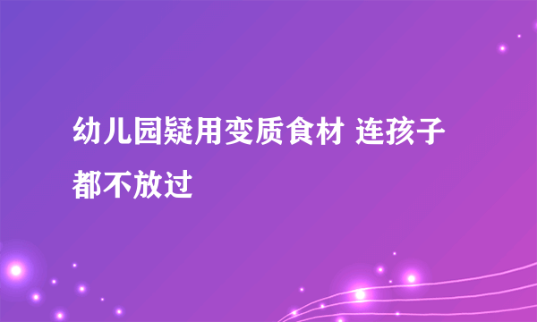 幼儿园疑用变质食材 连孩子都不放过