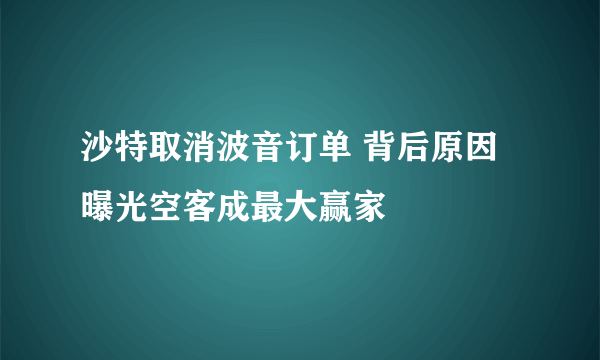 沙特取消波音订单 背后原因曝光空客成最大赢家